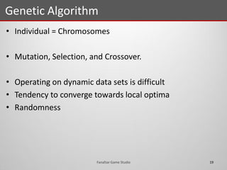 • Individual = Chromosomes
• Mutation, Selection, and Crossover.
• Operating on dynamic data sets is difficult
• Tendency to converge towards local optima
• Randomness
Genetic Algorithm
19Fanafzar Game Studio
 