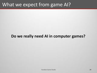 Do we really need AI in computer games?
What we expect from game AI?
24Fanafzar Game Studio
 