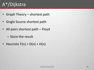 • Graph Theory – shortest path
• Single Source shortest path
• All pairs shortest path – Floyd
– Store the result
• Heuristic F(n) = D(n) + H(n)
A*/Dijkstra
34Fanafzar Game Studio
 