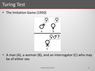 • The Imitation Game (1950)
• A man (A), a woman (B), and an interrogator (C) who may
be of either sex.
Turing Test
4Fanafzar Game Studio
 