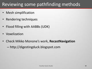 Reviewing some pathfinding methods
44Fanafzar Game Studio
• Mesh simplification
• Rendering techniques
• Flood filling with AABBs (UDK)
• Voxelization
• Check Mikko Monone’s work, RecastNavigation
– http://digestingduck.blogspot.com
 