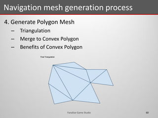 4. Generate Polygon Mesh
– Triangulation
– Merge to Convex Polygon
– Benefits of Convex Polygon
Navigation mesh generation process
60Fanafzar Game Studio
 