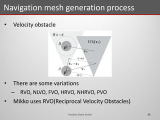 • Velocity obstacle
• There are some variations
– RVO, NLVO, FVO, HRVO, NHRVO, PVO
• Mikko uses RVO(Reciprocal Velocity Obstacles)
Navigation mesh generation process
65Fanafzar Game Studio
 