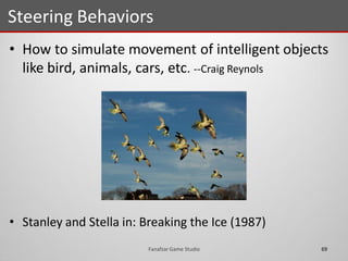 • How to simulate movement of intelligent objects
like bird, animals, cars, etc. --Craig Reynols
• Stanley and Stella in: Breaking the Ice (1987)
Steering Behaviors
69Fanafzar Game Studio
 