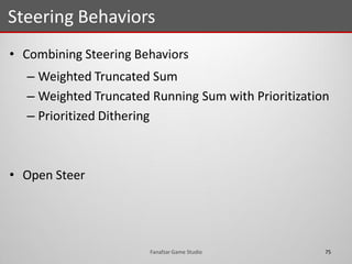 • Combining Steering Behaviors
– Weighted Truncated Sum
– Weighted Truncated Running Sum with Prioritization
– Prioritized Dithering
• Open Steer
Steering Behaviors
75Fanafzar Game Studio
 