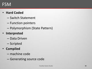• Hard Coded
– Switch Statement
– Function pointers
– Polymorphism (State Pattern)
• Interpreted
– Data Driven
– Scripted
• Compiled
– machine code
– Generating source code
FSM
80Fanafzar Game Studio
 
