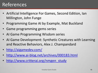 • Artificial Intelligence For Games, Second Edition, Ian
Millington, John Funge
• Programming Game AI by Example, Mat Buckland
• Game programming gems series
• AI Game Programming Wisdom series
• AI Game Development: Synthetic Creatures with Learning
and Reactive Behaviors, Alex J. Champandard
• http://aigamedev.com/
• http://www.ai-blog.net/archives/000183.html
• http://www.critterai.org/nmgen_study
References
95Fanafzar Game Studio
 