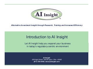 AI Insight
659 High Street | Worthington, Ohio 43085
(877) 794-9448 | www.aiinsight.com
Alternative Investment Insight through Research, Training and Increased Efficiency
Introduction to AI Insight
Let AI Insight help you expand your business
in today's regulatory-centric environment
 