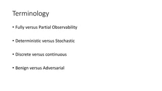 Terminology
• Fully versus Partial Observability
• Deterministic versus Stochastic
• Discrete versus continuous
• Benign versus Adversarial
 