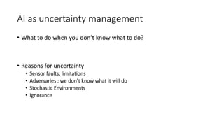 AI as uncertainty management
• What to do when you don’t know what to do?
• Reasons for uncertainty
• Sensor faults, limitations
• Adversaries : we don’t know what it will do
• Stochastic Environments
• Ignorance
 