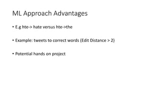ML Approach Advantages
• E.g hte-> hate versus hte->the
• Example: tweets to correct words (Edit Distance > 2)
• Potential hands on project
 