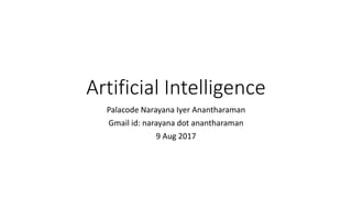 Artificial Intelligence
Palacode Narayana Iyer Anantharaman
Gmail id: narayana dot anantharaman
9 Aug 2017
 