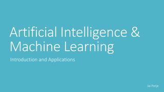 Artificial Intelligence &
Machine Learning
Introduction and Applications
Jai Porje
 