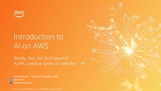 © 2018, Amazon Web Services, Inc. or Its Affiliates. All rights reserved.
Introduction to
AI on AWS
Boaz Ziniman – Technical Evangelist, AWS
@ziniman
boaz.ziniman.aws
Ready, Set, Go! And beyond
AI/ML webinar series in Hebrew
 