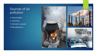 Sources of air
pollution
1-Automobiles.
2-industries.
3-Domestic sources.
4-Miscellaneous.
 