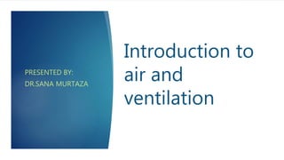 Introduction to
air and
ventilation
PRESENTED BY:
DR.SANA MURTAZA
 