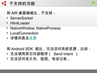  AIR ȣ֧֣
? ServerSocket
? HtmlLoader
? NativeWindow, NativeProcess
? LocalConnection
? б
 Android SDK ȣ޷ϵͳԴ磺
? ޷ⲿ Send Intent 
? ޷ƬСš绰¼
ֵ֧Ĺ
 