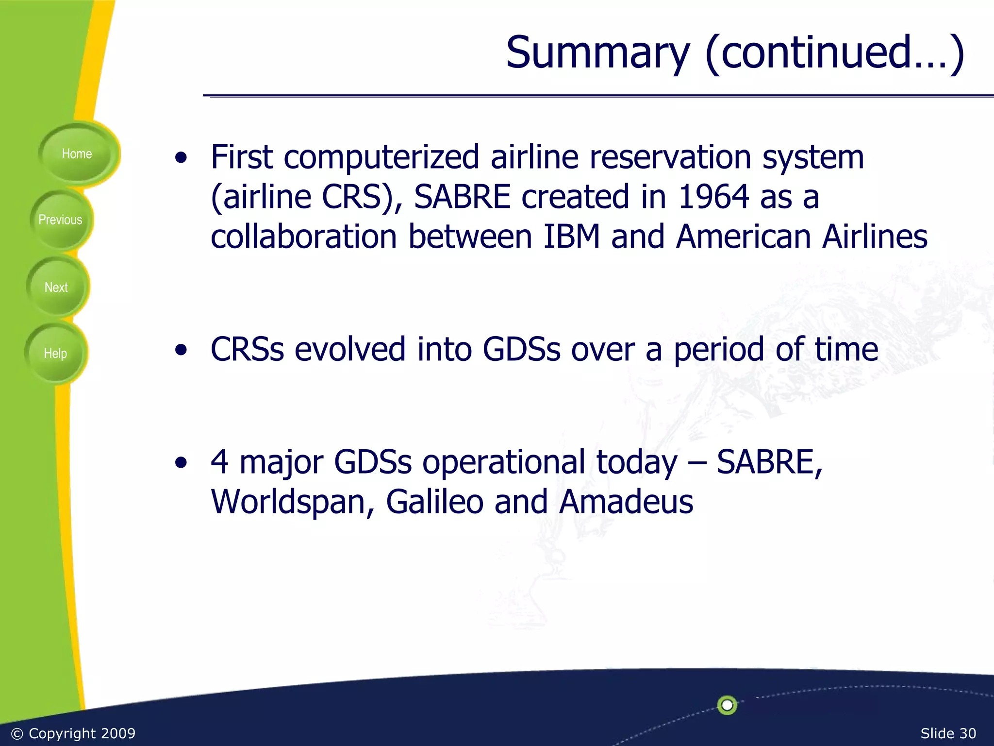 Summary (continued…) First computerized airline reservation system (airline CRS), SABRE created in 1964 as a collaboration between IBM and American Airlines CRSs evolved into GDSs over a period of time 4 major GDSs operational today – SABRE, Worldspan, Galileo and Amadeus 