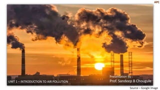 Presentation by :
Prof. Sandeep B Chougule
Source – Google Image
APC
UNIT 1 – INTRODUCTION TO AIR POLLUTION
 