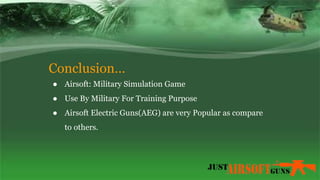 Conclusion…
● Airsoft: Military Simulation Game
● Use By Military For Training Purpose
● Airsoft Electric Guns(AEG) are very Popular as compare
to others.
 