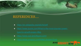 REFERENCES….
● https://en.wikipedia.org/wiki/Airsoft
● https://www.quora.com/What-is-the-most-popular-power-
type-for-airsoft-sniper-rifles
● https://www.just-airsoftguns.com/
● https://www.amazon.com/Rifles-Sniper-Guns
 