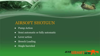 AIRSOFT SHOTGUN
● Pump Action
● Semi automatic or fully automatic
● Lever action
● Breech Loading
● Single barreled
 