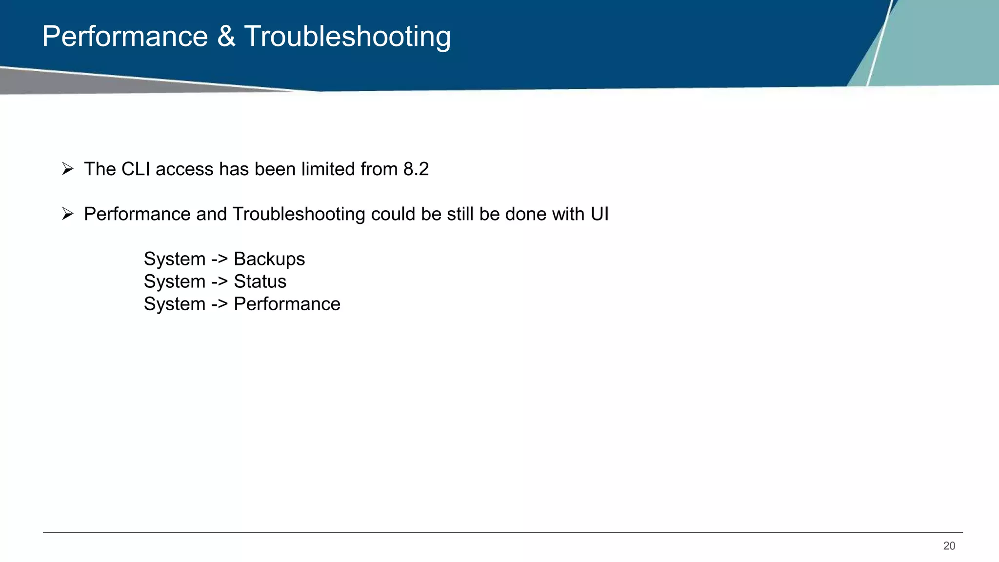 20
Performance & Troubleshooting
 The CLI access has been limited from 8.2
 Performance and Troubleshooting could be still be done with UI
System -> Backups
System -> Status
System -> Performance
 