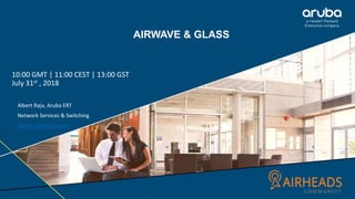 AIRWAVE & GLASS
10:00 GMT | 11:00 CEST | 13:00 GST
July 31st , 2018
Albert Raja, Aruba ERT
Network Services & Switching
albert.raja@hpe.com
 