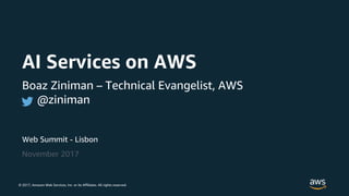 © 2017, Amazon Web Services, Inc. or its Affiliates. All rights reserved.
Web Summit - Lisbon
November 2017
AI Services on AWS
Boaz Ziniman – Technical Evangelist, AWS
@ziniman
 
