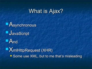 What is Ajax?
 Asynchronous
 JavaScript
 And

 XmlHttpRequest (XHR)


Some use XML, but to me that’s misleading

 