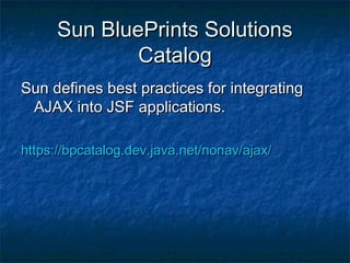 Sun BluePrints Solutions
Catalog
Sun defines best practices for integrating
AJAX into JSF applications.
https://bpcatalog.dev.java.net/nonav/ajax/

 