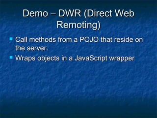 Demo – DWR (Direct Web
Remoting)




Call methods from a POJO that reside on
the server.
Wraps objects in a JavaScript wrapper

 