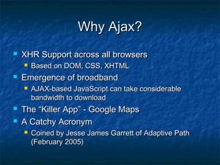 Why Ajax?


XHR Support across all browsers




Emergence of broadband





Based on DOM, CSS, XHTML
AJAX-based JavaScript can take considerable
bandwidth to download

The “Killer App” - Google Maps
A Catchy Acronym


Coined by Jesse James Garrett of Adaptive Path
(February 2005)

 