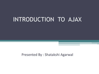 INTRODUCTION TO AJAX
Presented By : Shatakshi Agarwal
 