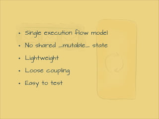 •
•
•
•
•

Single execution flow model
No shared _mutable_ state
Lightweight
Loose coupling
Easy to test

 