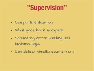”Supervision”
•
•
•
•

Compartmentilization
What goes back is explicit
Separating error handling and
business logic
Can detect simultaneous errors

 