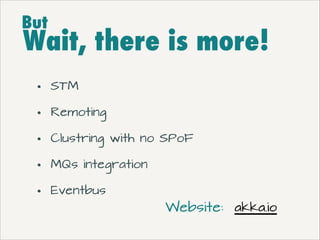But

Wait, there is more!
•
•
•
•
•

STM
Remoting
Clustring with no SPoF
MQs integration
Eventbus

Website: akka.io

 
