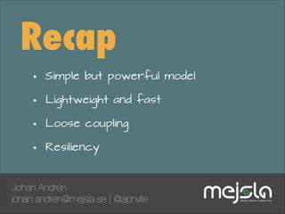 Recap
•
•
•
•

Simple but powerful model
Lightweight and fast
Loose coupling
Resiliency

Johan Andrén
johan.andren@mejsla.se | @apnylle

 
