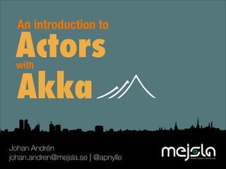 An introduction to

Actors
Akka
with

Johan Andrén
johan.andren@mejsla.se | @apnylle

 