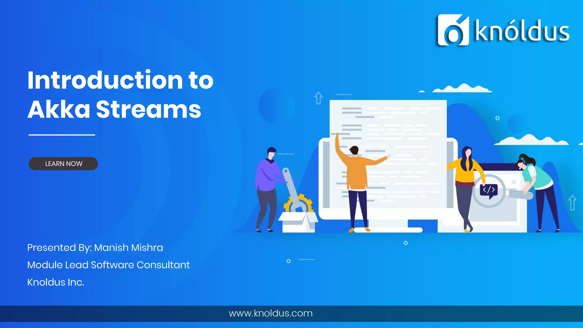 Introduction to
Akka Streams
Presented By: Manish Mishra
Module Lead Software Consultant
Knoldus Inc.
LEARN NOW
 