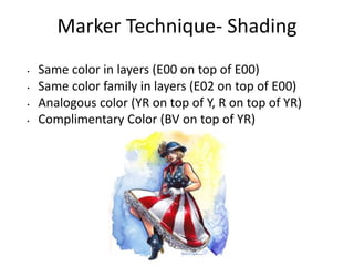 Marker Technique- Shading 
• Same color in layers (E00 on top of E00) 
• Same color family in layers (E02 on top of E00) 
• Analogous color (YR on top of Y, R on top of YR) 
• Complimentary Color (BV on top of YR) 
 