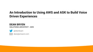 An Introduction to Using AWS and ASK to Build Voice
Driven Experiences
DEAN BRYEN
SOLUTIONS ARCHITECT - AWS
@deanbryen
dean@amazon.com
 