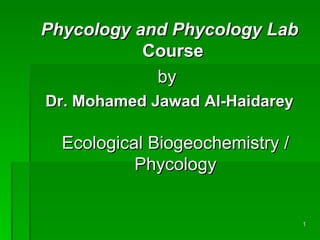 Phycology and Phycology Lab
           Course
            by
Dr. Mohamed Jawad Al-Haidarey

  Ecological Biogeochemistry /
           Phycology


                                 1
 