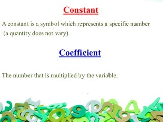 Constant
A constant is a symbol which represents a specific number
(a quantity does not vary).
Coefficient
The number that is multiplied by the variable.
 