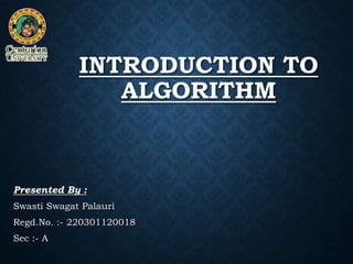 INTRODUCTION TO
ALGORITHM
Presented By :
Swasti Swagat Palauri
Regd.No. :- 220301120018
Sec :- A
 
