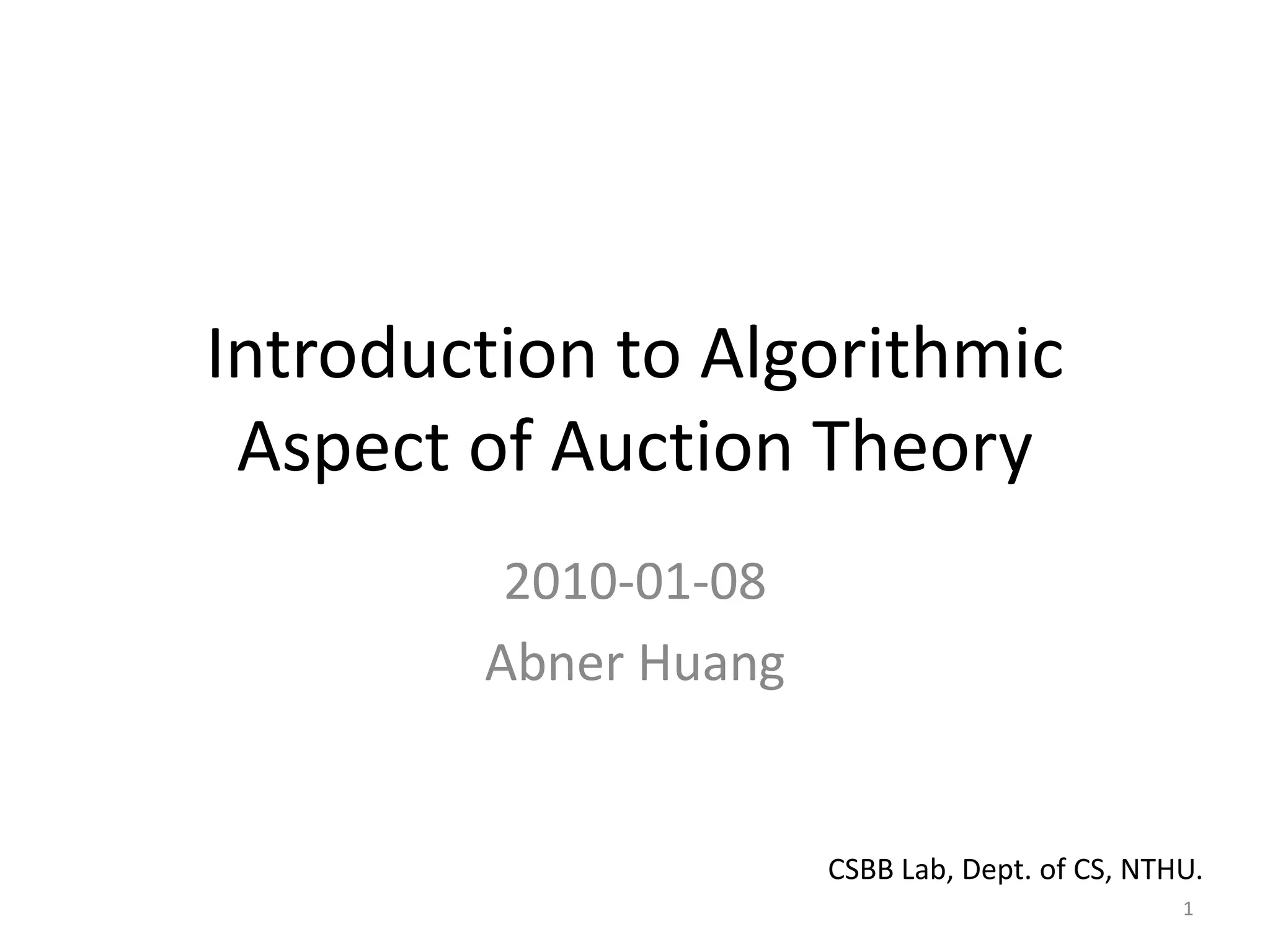 Introduction to Algorithmic
Aspect of Auction Theory
2010-01-08
Abner Huang
1
CSBB Lab, Dept. of CS, NTHU.
 