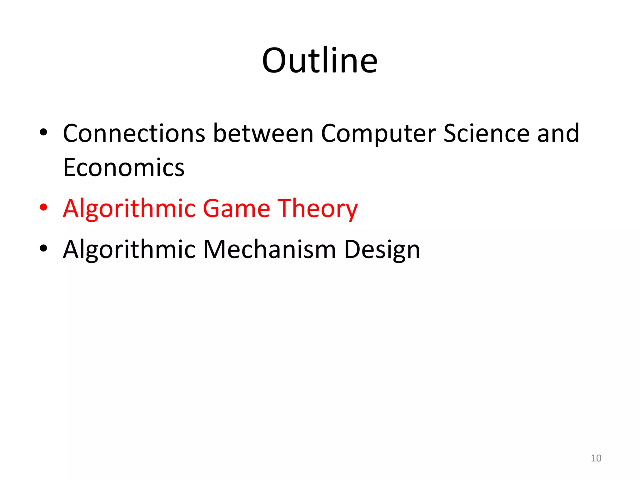 Outline
• Connections between Computer Science and
Economics
• Algorithmic Game Theory
• Algorithmic Mechanism Design
10
 
