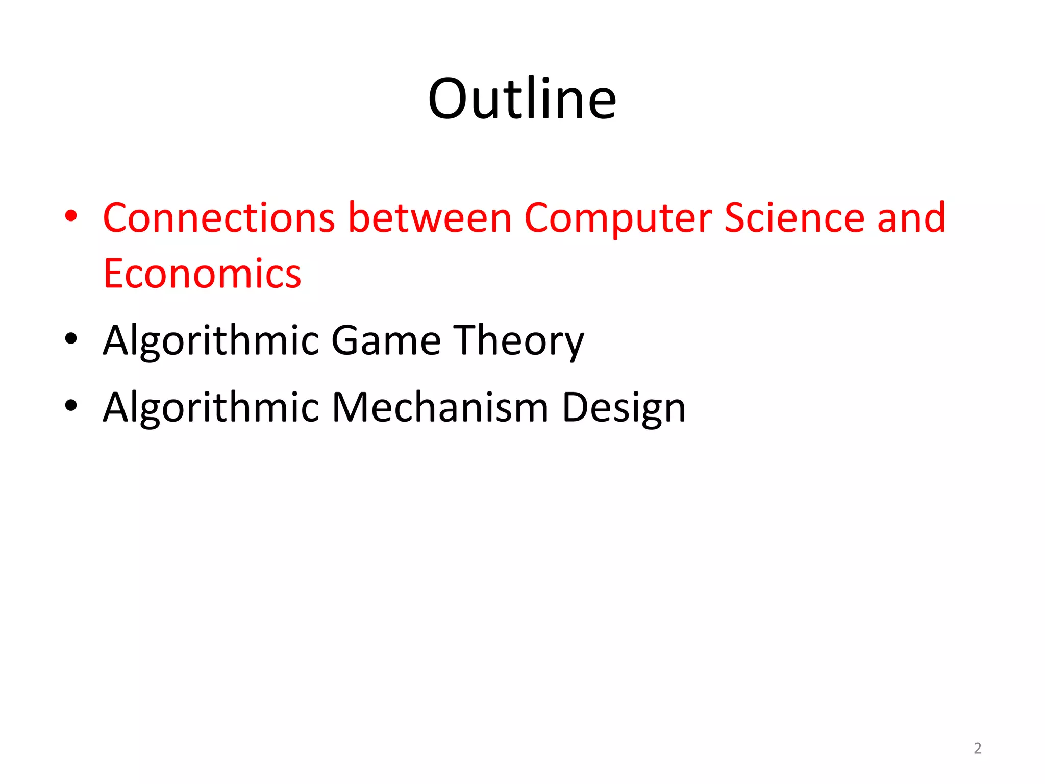 Outline
• Connections between Computer Science and
Economics
• Algorithmic Game Theory
• Algorithmic Mechanism Design
2
 