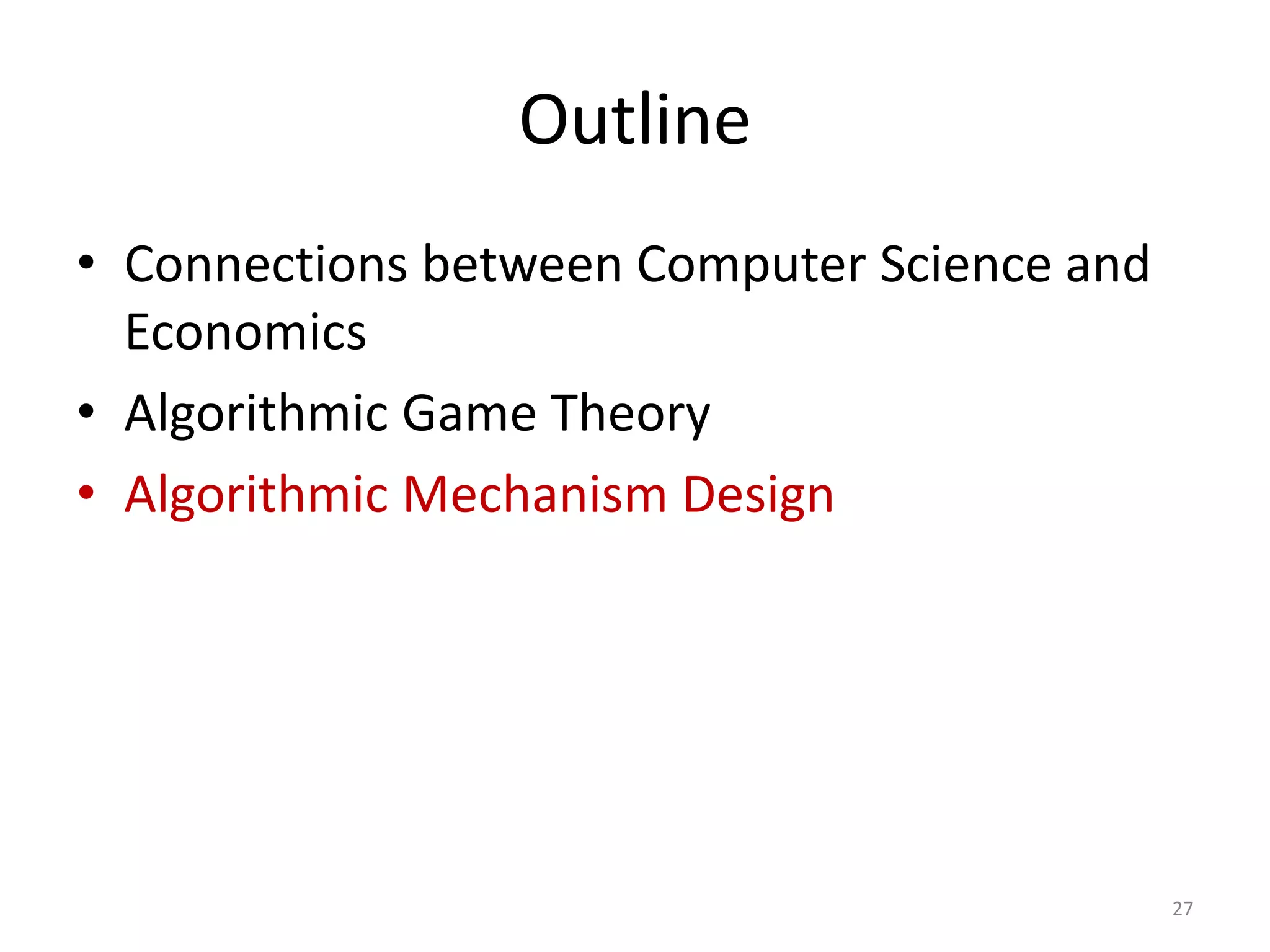 Outline
• Connections between Computer Science and
Economics
• Algorithmic Game Theory
• Algorithmic Mechanism Design
27
 