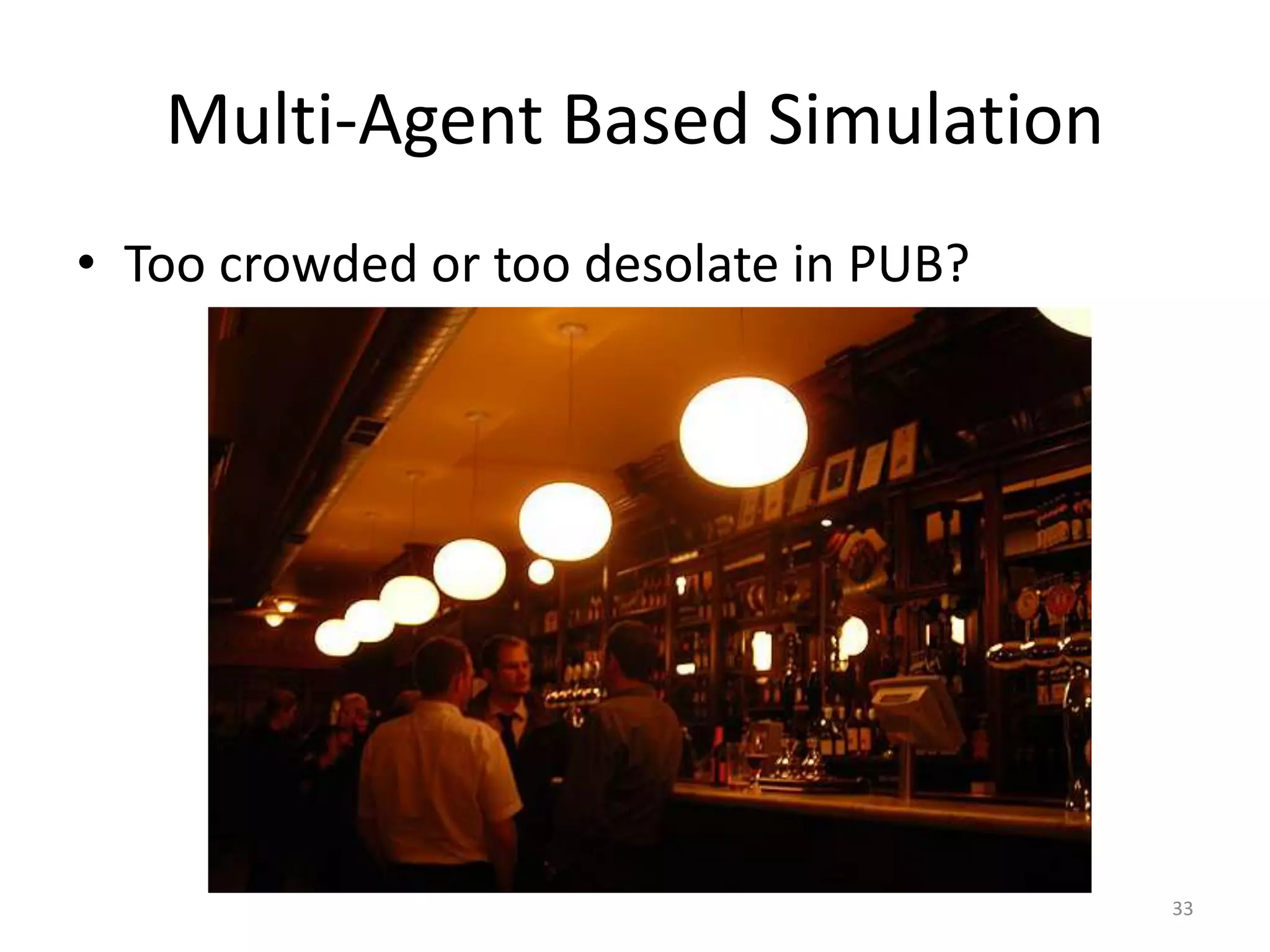 Multi-Agent Based Simulation
• Too crowded or too desolate in PUB?
33
 